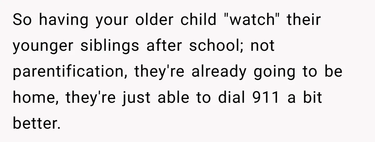 So having your older child "watch" their younger siblings after school; not parentification, they're already going to be home, they're just able to dial 911 a bit better.