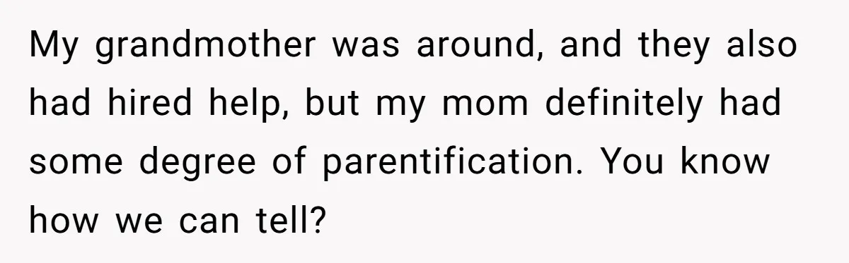 My grandmother was around, and they also had hired help, but my mom definitely had some degree of parentification. You know how we can tell?