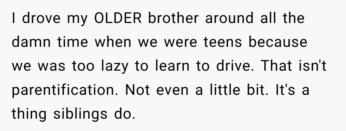 I drove my OLDER brother around all the damn time when we were teens because we was too lazy to learn to drive. That isn't parentification. Not even a little...