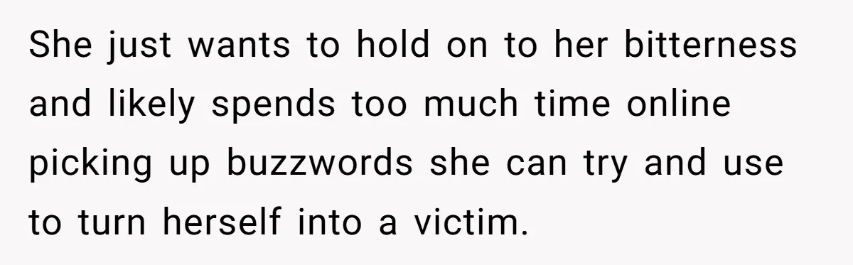She just wants to hold on to her bitterness and likely spends too much time online picking up buzzwords she can try and use to turn herself into a victim.
