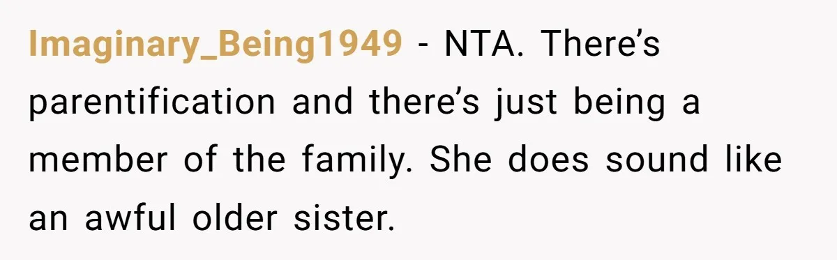 Imaginary_Being1949 − NTA. There’s parentification and there’s just being a member of the family. She does sound like an awful older sister.