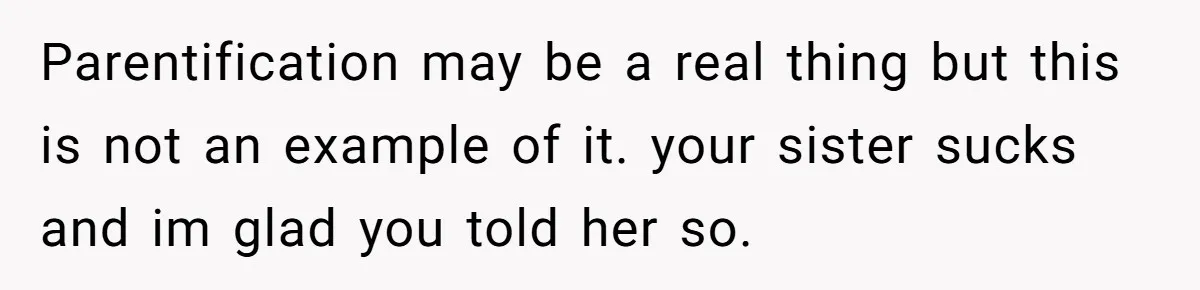 Parentification may be a real thing but this is not an example of it. your sister sucks and im glad you told her so.