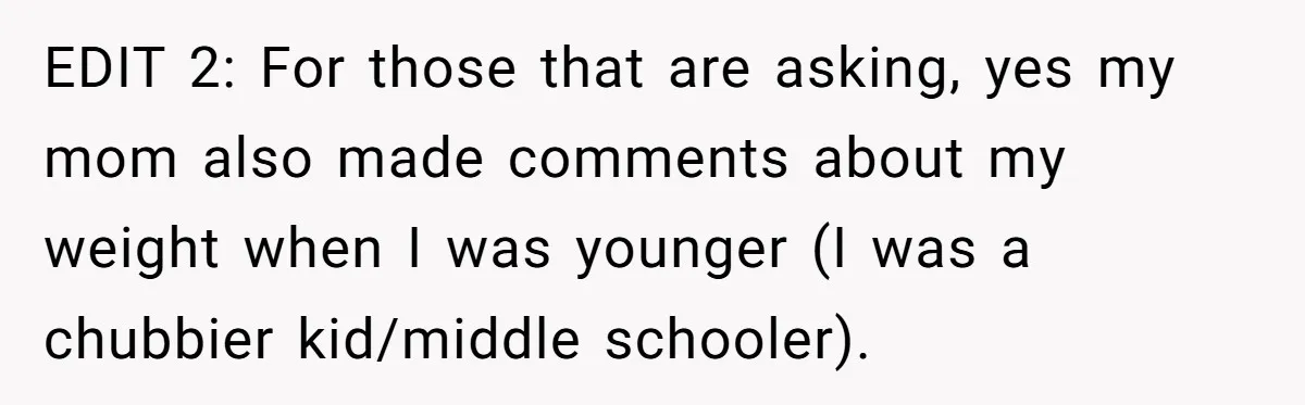 EDIT 2: For those that are asking, yes my mom also made comments about my weight when I was younger (I was a chubbier kid/middle schooler).