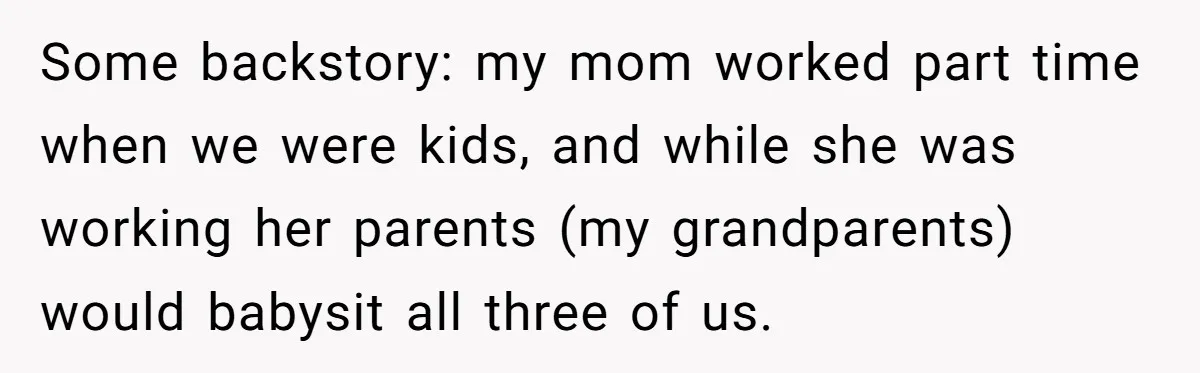 Some backstory: my mom worked part time when we were kids, and while she was working her parents (my grandparents) would babysit all three of us.