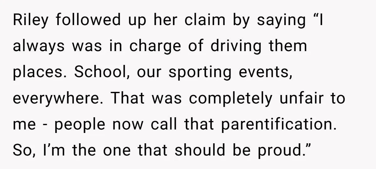 Riley followed up her claim by saying “I always was in charge of driving them places. School, our sporting events, everywhere. That was completely unfair to me - people now...