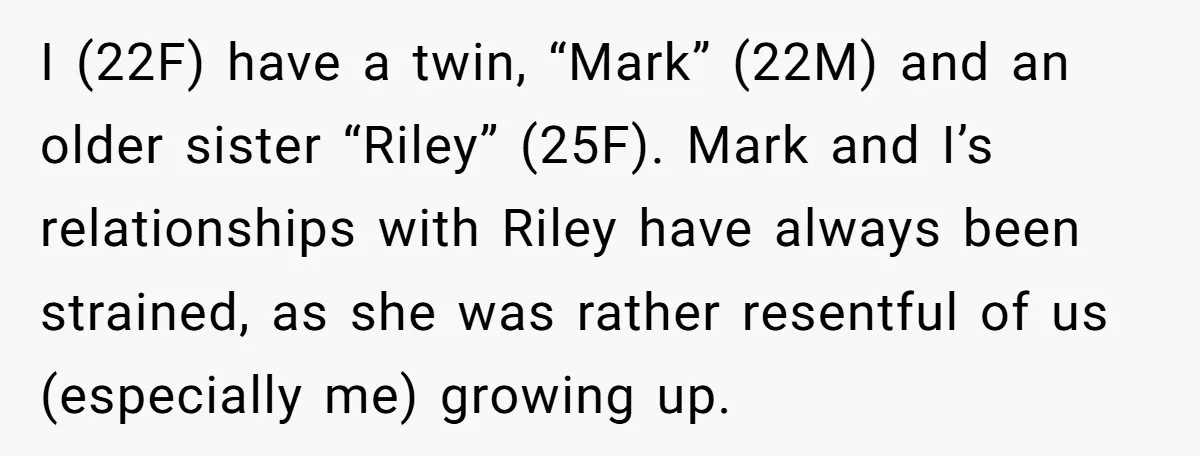 I (22F) have a twin, “Mark” (22M) and an older sister “Riley” (25F). Mark and I’s relationships with Riley have always been strained, as she was rather resentful of us...