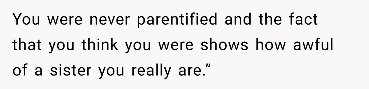 You were never parentified and the fact that you think you were shows how awful of a sister you really are.”
