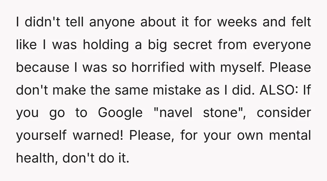 I didn't tell anyone about it for weeks and felt like I was holding a big secret from everyone because I was so horrified with myself. Please don't make the...