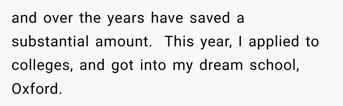 and over the years have saved a substantial amount. This year, I applied to colleges, and got into my dream school, Oxford.