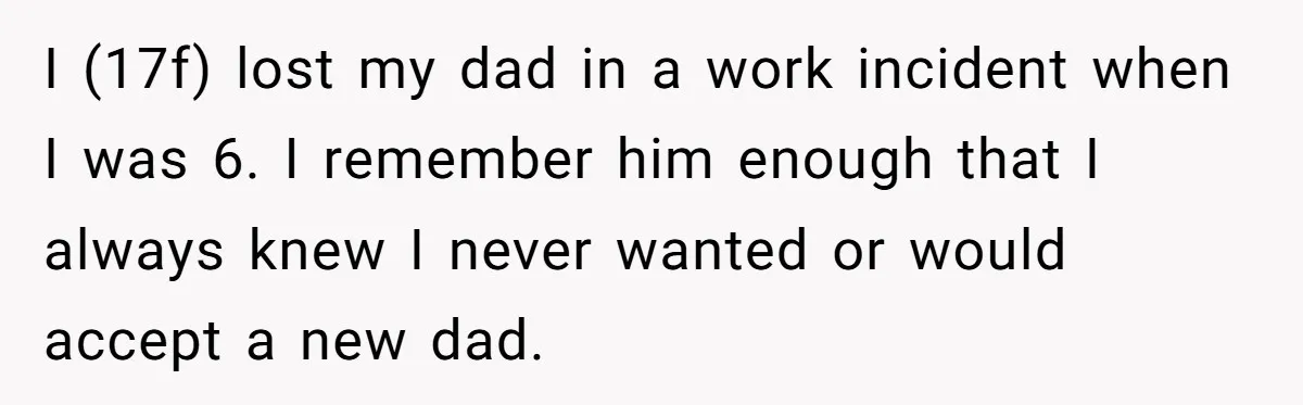 I (17f) lost my dad in a work incident when I was 6. I remember him enough that I always knew I never wanted or would accept a new dad.