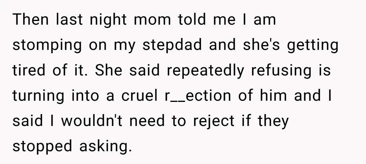 Then last night mom told me I am stomping on my stepdad and she's getting tired of it. She said repeatedly refusing is turning into a cruel r__ection of him...