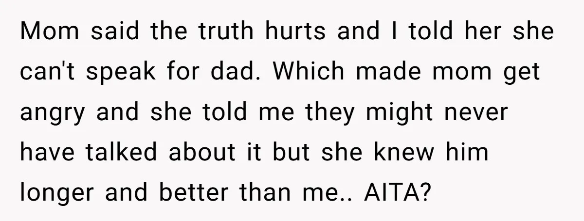 Mom said the truth hurts and I told her she can't speak for dad. Which made mom get angry and she told me they might never have talked about it...