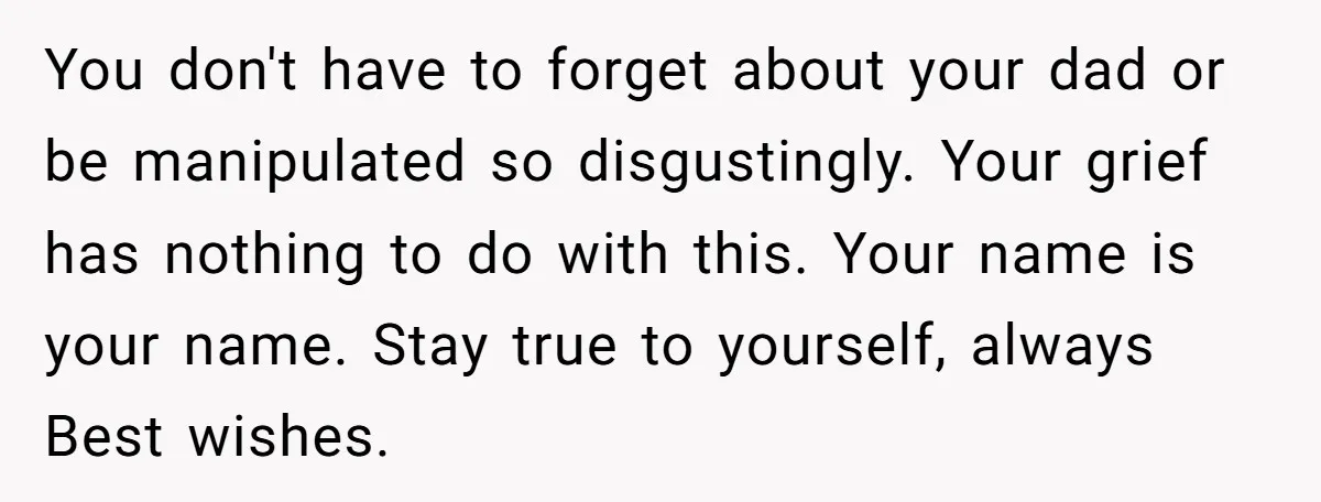 You don't have to forget about your dad or be manipulated so disgustingly. Your grief has nothing to do with this. Your name is your name. Stay true to yourself,...