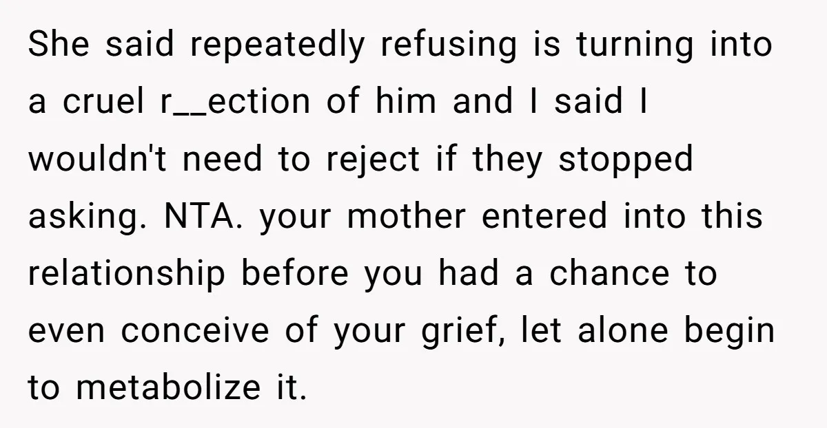 She said repeatedly refusing is turning into a cruel r__ection of him and I said I wouldn't need to reject if they stopped asking. NTA. your mother entered into this...