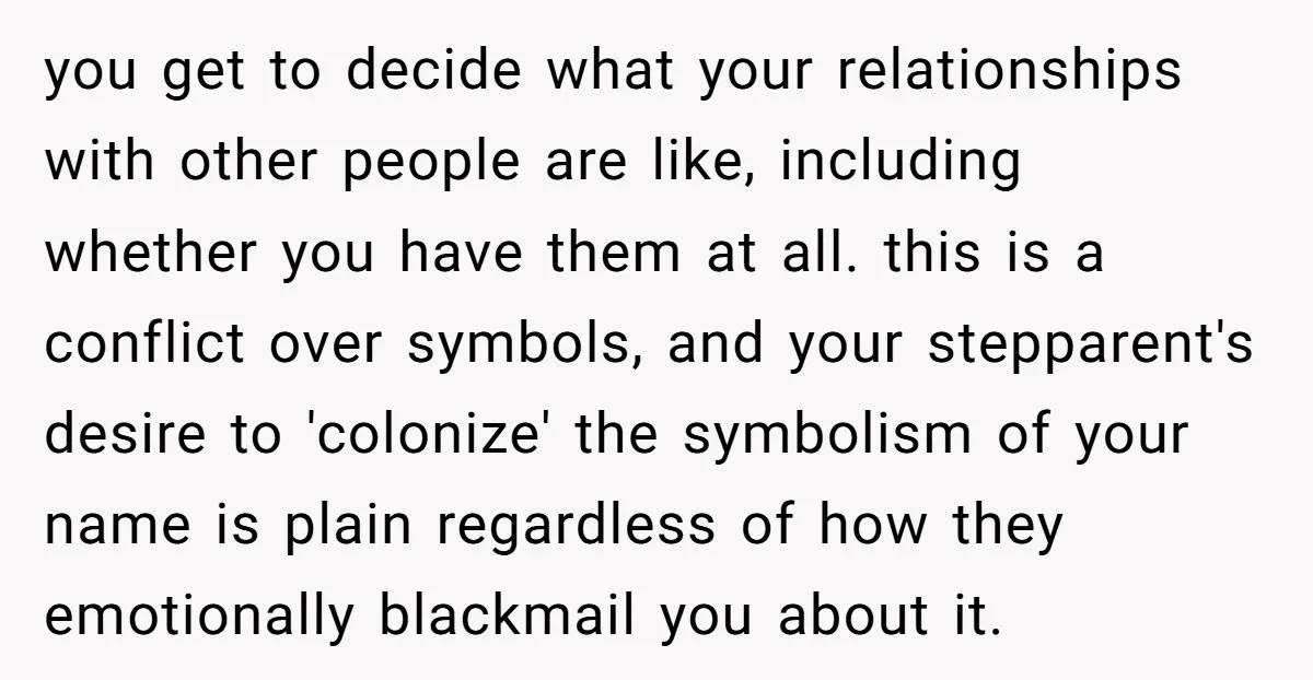 you get to decide what your relationships with other people are like, including whether you have them at all. this is a conflict over symbols, and your stepparent's desire to...