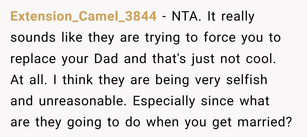 Extension_Camel_3844 − NTA. It really sounds like they are trying to force you to replace your Dad and that's just not cool. At all. I think they are being very...