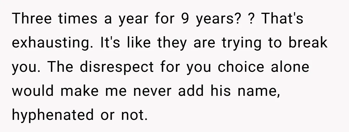 Three times a year for 9 years? ? That's exhausting. It's like they are trying to break you. The disrespect for you choice alone would make me never add his...