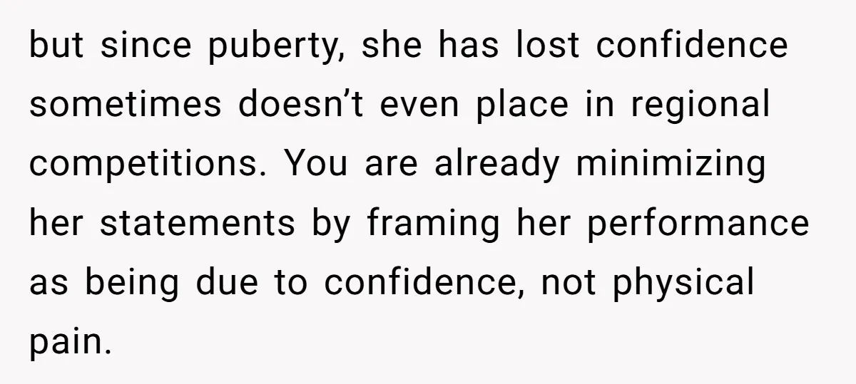 but since puberty, she has lost confidence sometimes doesn’t even place in regional competitions. You are already minimizing her statements by framing her performance as being due to confidence, not...