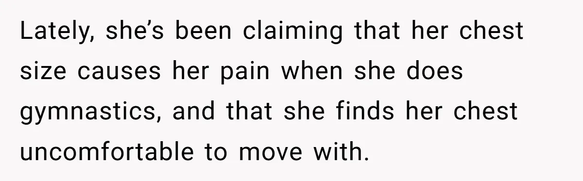 Lately, she’s been claiming that her chest size causes her pain when she does gymnastics, and that she finds her chest uncomfortable to move with.
