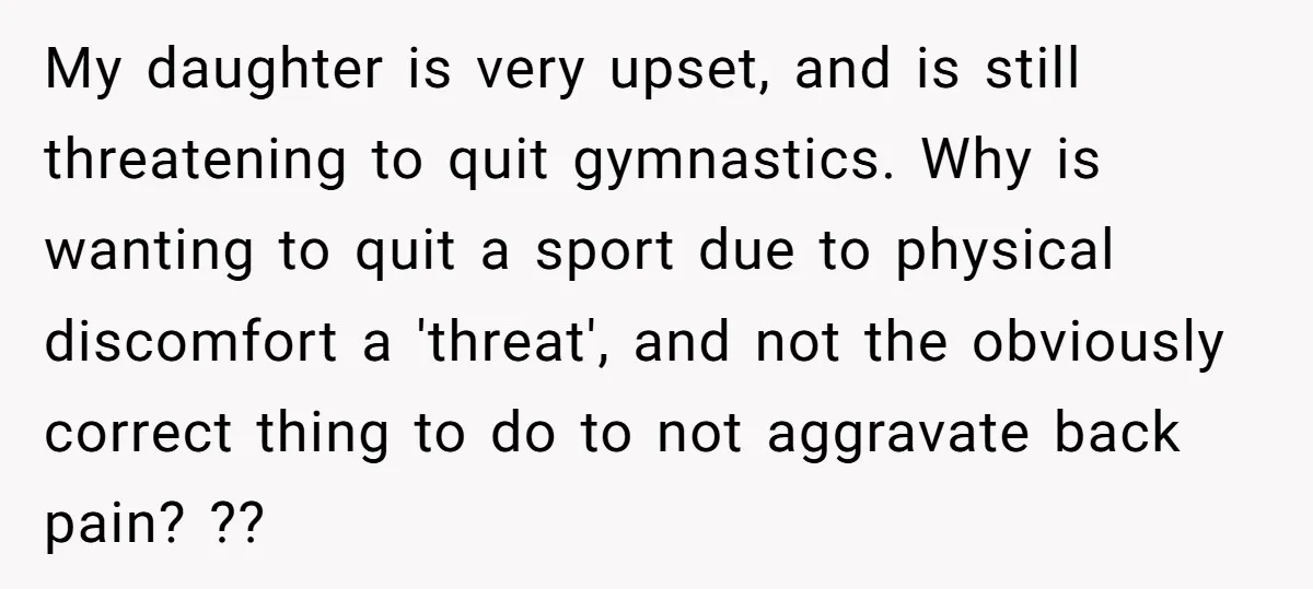 My daughter is very upset, and is still threatening to quit gymnastics. Why is wanting to quit a sport due to physical discomfort a 'threat', and not the obviously correct...