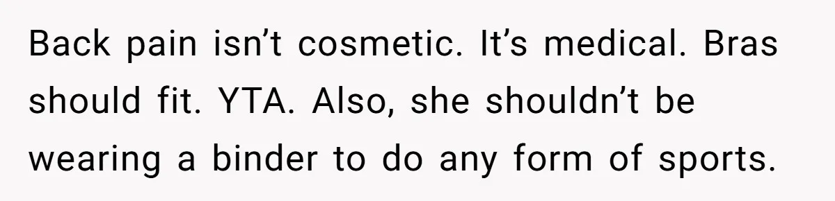 Back pain isn’t cosmetic. It’s medical. Bras should fit. YTA. Also, she shouldn’t be wearing a binder to do any form of sports.