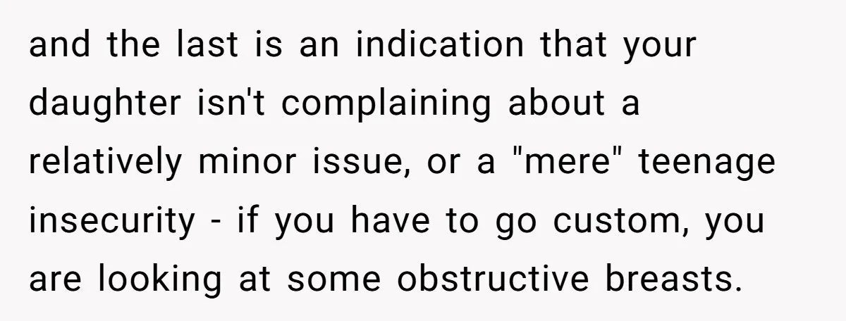 and the last is an indication that your daughter isn't complaining about a relatively minor issue, or a "mere" teenage insecurity - if you have to go custom, you are...