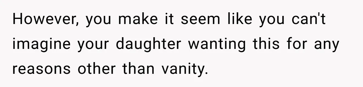 However, you make it seem like you can't imagine your daughter wanting this for any reasons other than vanity.