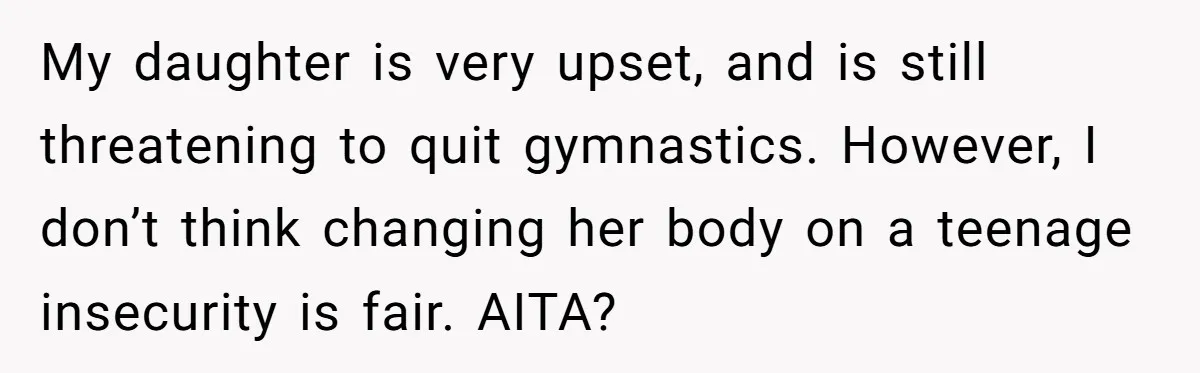 My daughter is very upset, and is still threatening to quit gymnastics. However, I don’t think changing her body on a teenage insecurity is fair. AITA?