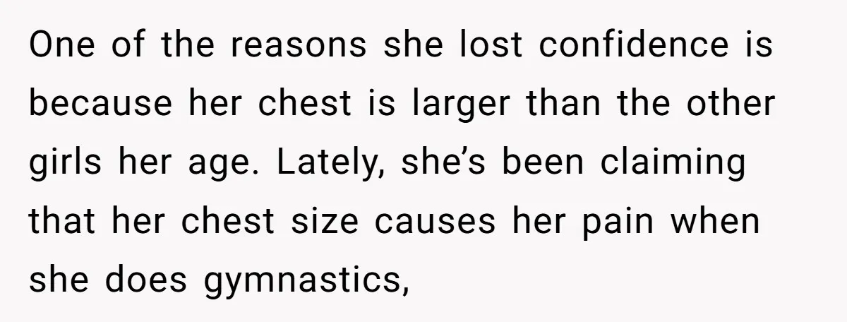 One of the reasons she lost confidence is because her chest is larger than the other girls her age. Lately, she’s been claiming that her chest size causes her pain...