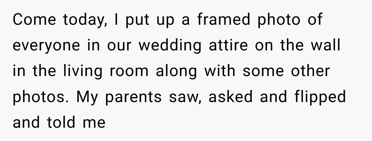 Come today, I put up a framed photo of everyone in our wedding attire on the wall in the living room along with some other photos. My parents saw, asked...