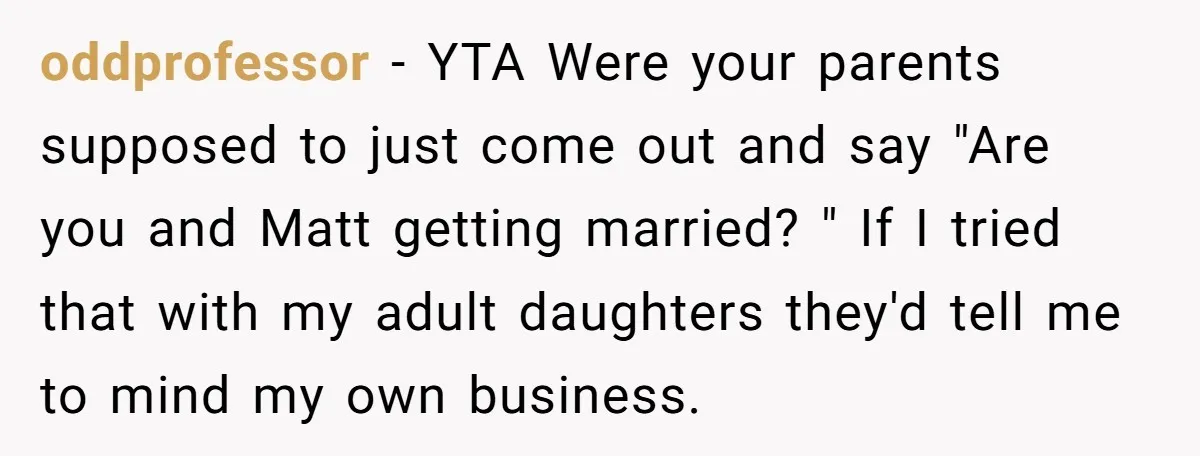 oddprofessor − YTA Were your parents supposed to just come out and say "Are you and Matt getting married? " If I tried that with my adult daughters they'd tell...