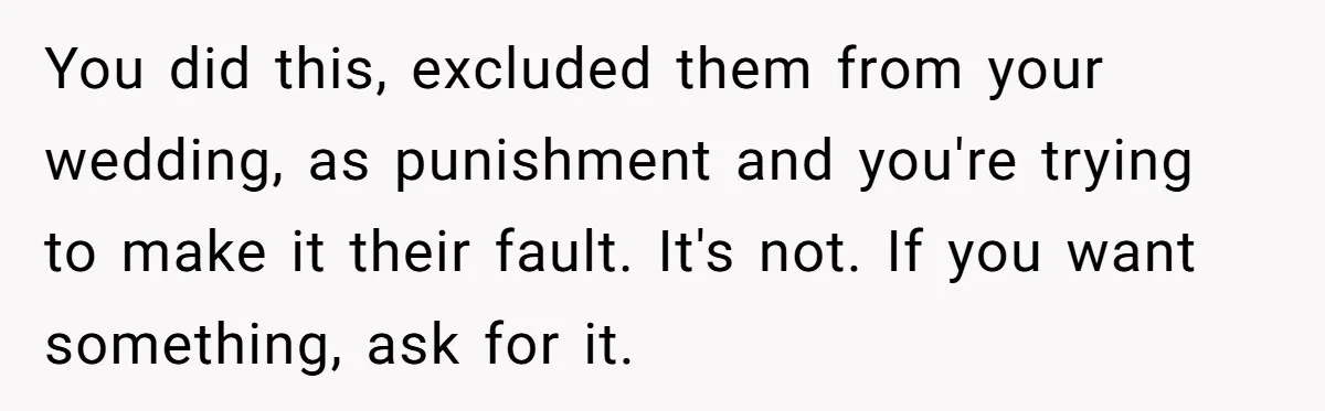 You did this, excluded them from your wedding, as punishment and you're trying to make it their fault. It's not. If you want something, ask for it.