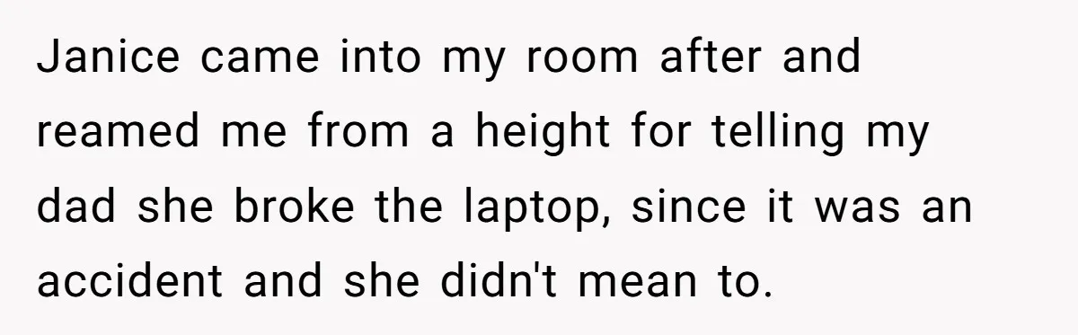 Janice came into my room after and reamed me from a height for telling my dad she broke the laptop, since it was an accident and she didn't mean to.