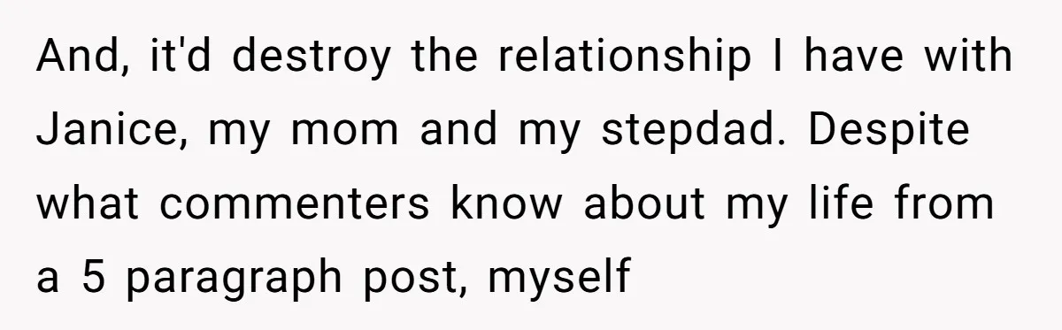 And, it'd destroy the relationship I have with Janice, my mom and my stepdad. Despite what commenters know about my life from a 5 paragraph post, myself