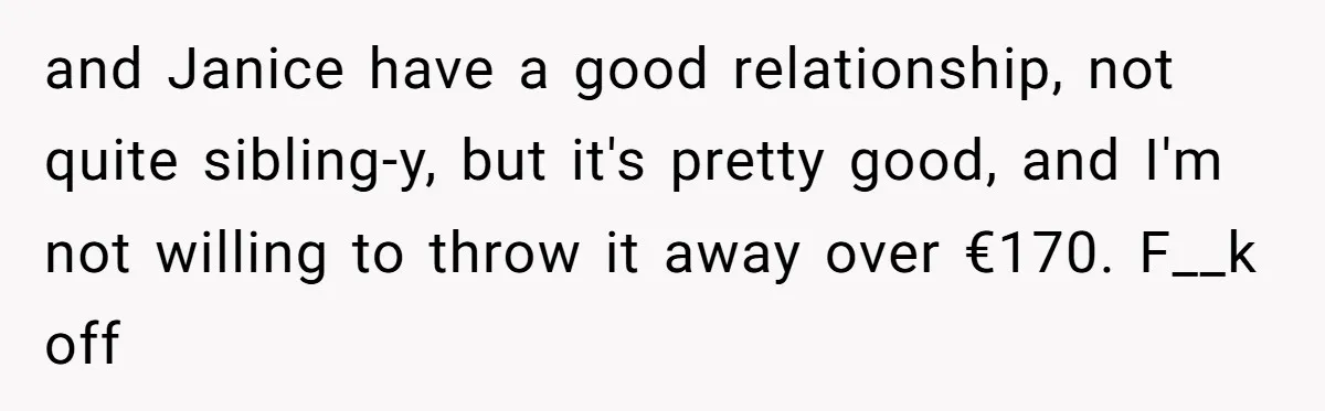 and Janice have a good relationship, not quite sibling-y, but it's pretty good, and I'm not willing to throw it away over €170. F__k off