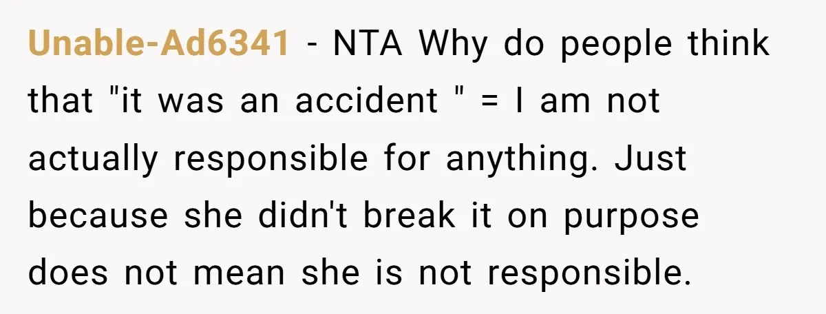 Unable-Ad6341 − NTA Why do people think that "it was an accident " = I am not actually responsible for anything. Just because she didn't break it on purpose does...