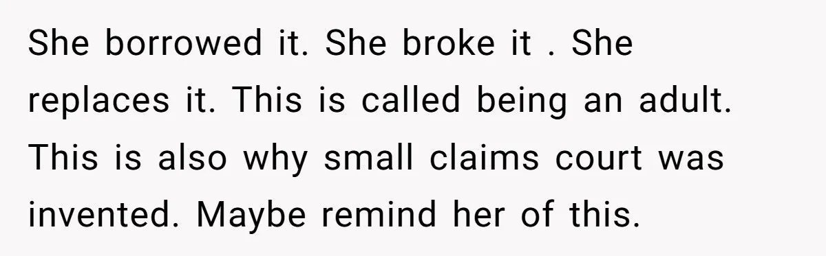 She borrowed it. She broke it . She replaces it. This is called being an adult. This is also why small claims court was invented. Maybe remind her of this.