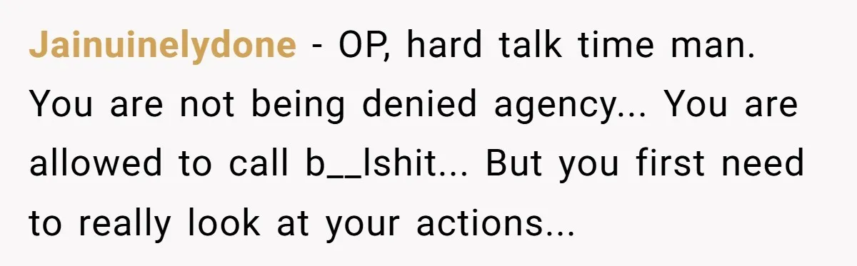 Jainuinelydone − OP, hard talk time man. You are not being denied agency... You are allowed to call b__lshit... But you first need to really look at your actions...