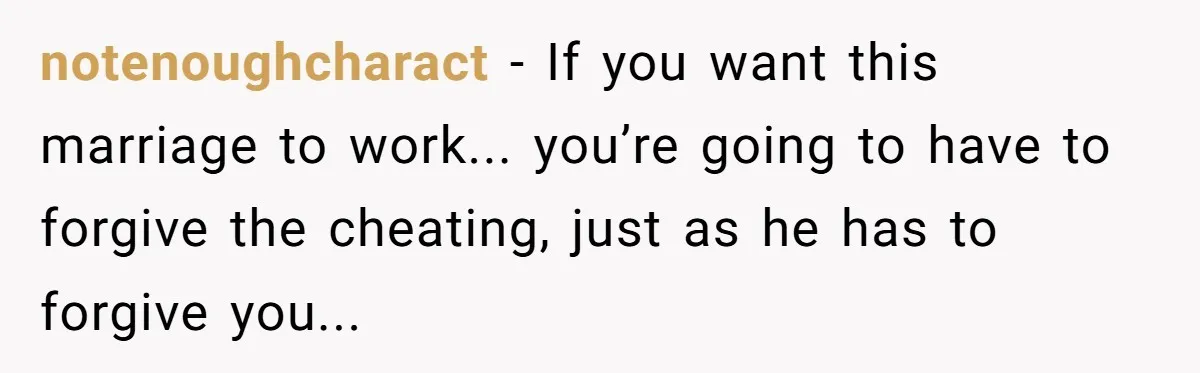notenoughcharact − If you want this marriage to work... you’re going to have to forgive the cheating, just as he has to forgive you...