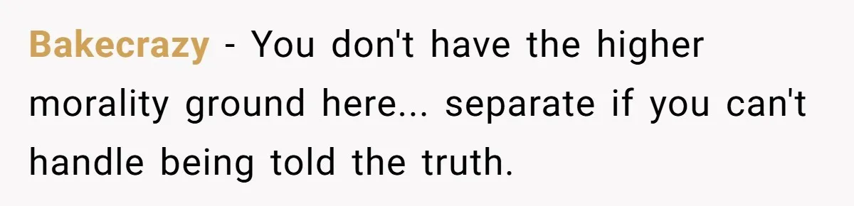 Bakecrazy − You don't have the higher morality ground here... separate if you can't handle being told the truth.
