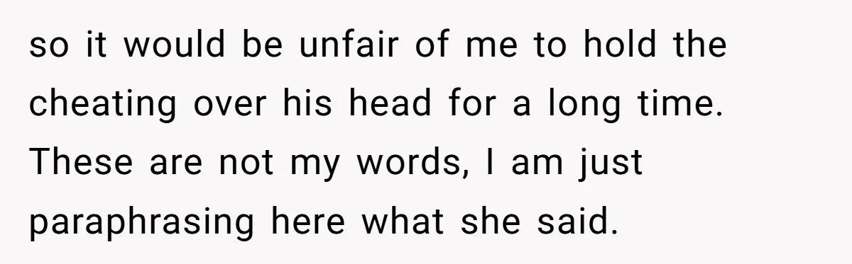 so it would be unfair of me to hold the cheating over his head for a long time. These are not my words, I am just paraphrasing here what she...