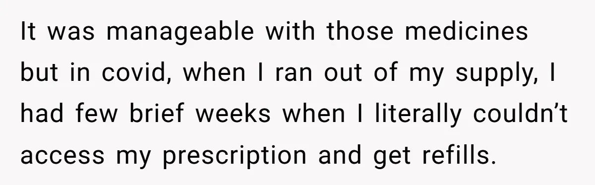 It was manageable with those medicines but in covid, when I ran out of my supply, I had few brief weeks when I literally couldn’t access my prescription and get...