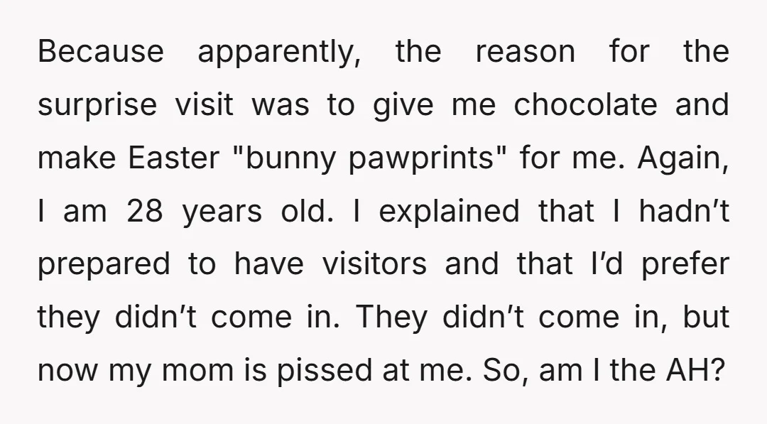Because apparently, the reason for the surprise visit was to give me chocolate and make Easter "bunny pawprints" for me. Again, I am 28 years old. I explained that I...