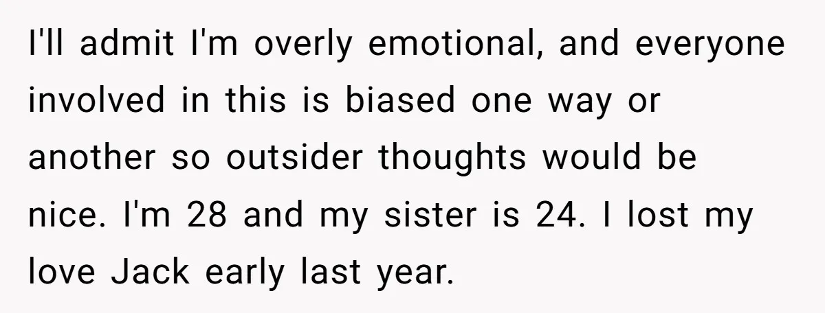 I'll admit I'm overly emotional, and everyone involved in this is biased one way or another so outsider thoughts would be nice. I'm 28 and my sister is 24. I...