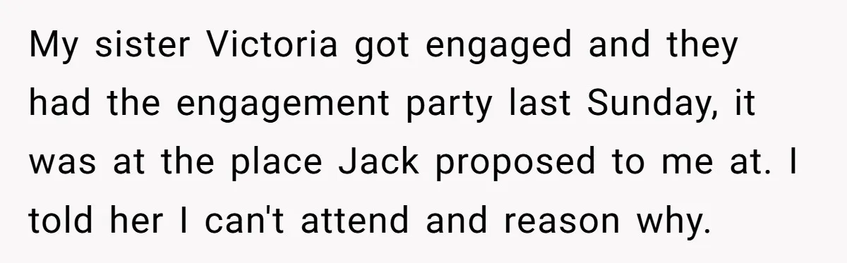 My sister Victoria got engaged and they had the engagement party last Sunday, it was at the place Jack proposed to me at. I told her I can't attend and...