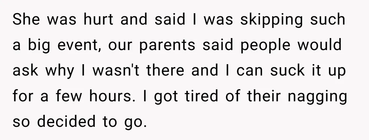 She was hurt and said I was skipping such a big event, our parents said people would ask why I wasn't there and I can suck it up for a...