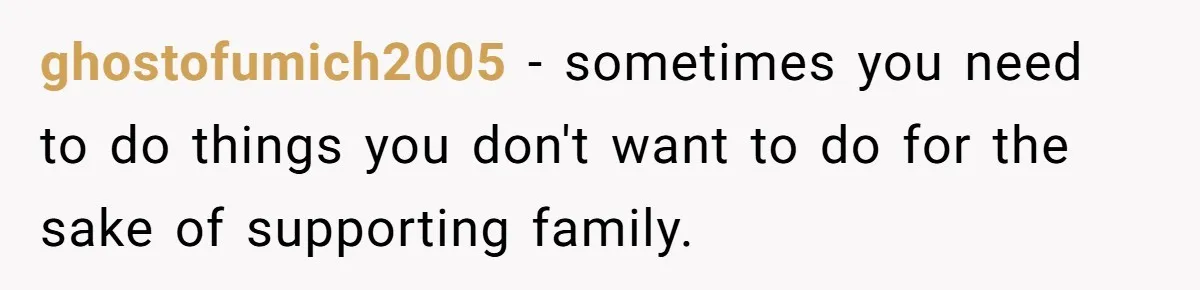 ghostofumich2005 − sometimes you need to do things you don't want to do for the sake of supporting family.