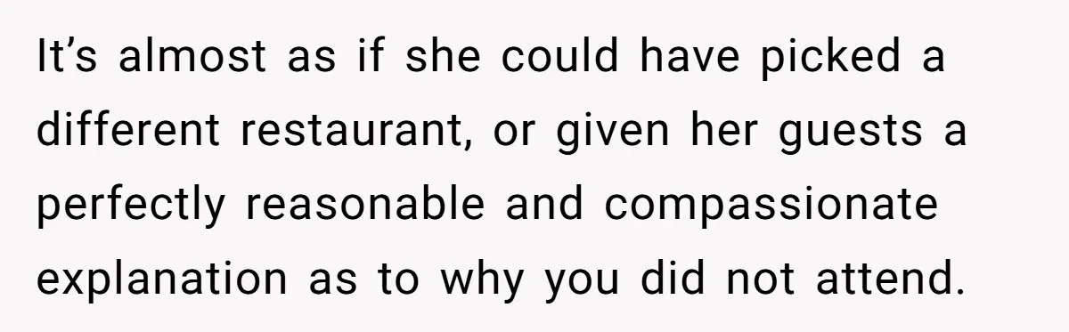 It’s almost as if she could have picked a different restaurant, or given her guests a perfectly reasonable and compassionate explanation as to why you did not attend.