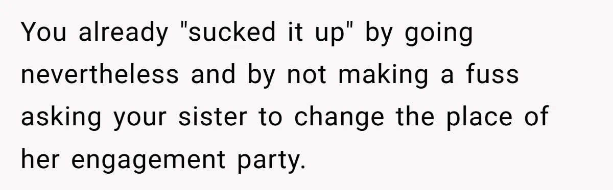 You already "sucked it up" by going nevertheless and by not making a fuss asking your sister to change the place of her engagement party.