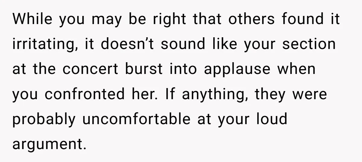 While you may be right that others found it irritating, it doesn’t sound like your section at the concert burst into applause when you confronted her. If anything, they were...